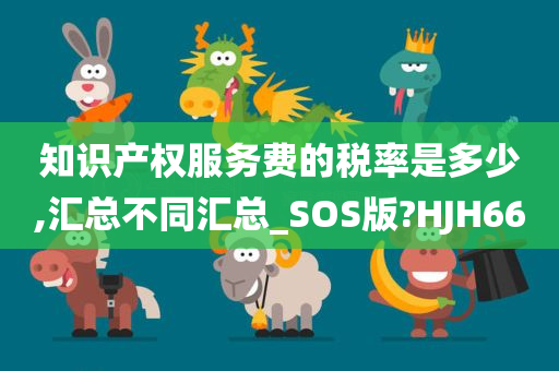 知识产权服务费的税率是多少,汇总不同汇总_SOS版?HJH66