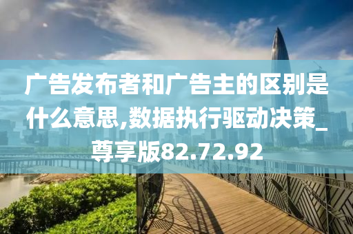 广告发布者和广告主的区别是什么意思,数据执行驱动决策_尊享版82.72.92