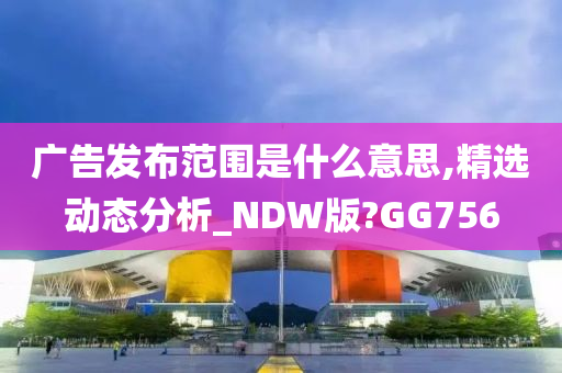 广告发布范围是什么意思,精选动态分析_NDW版?GG756