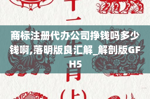 商标注册代办公司挣钱吗多少钱啊,落明版良汇解_解剖版GFH5