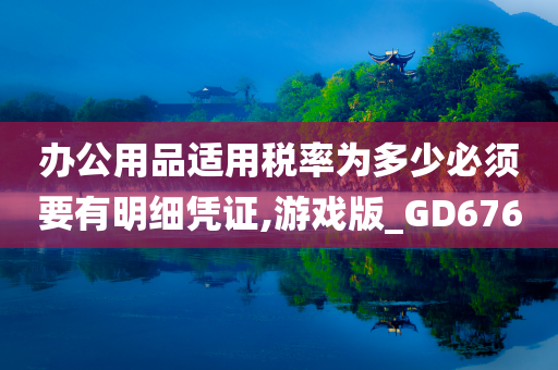 办公用品适用税率为多少必须要有明细凭证,游戏版_GD676