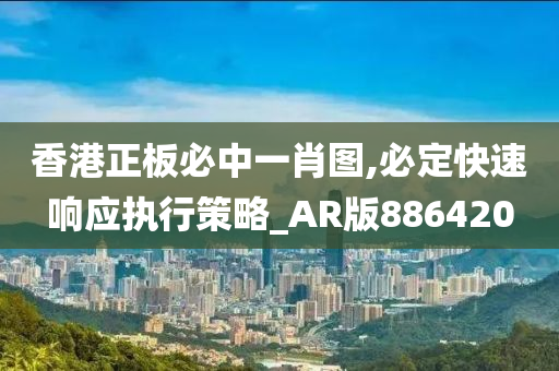 香港正板必中一肖图,必定快速响应执行策略_AR版886420