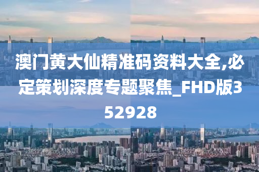 澳门黄大仙精准码资料大全,必定策划深度专题聚焦_FHD版352928