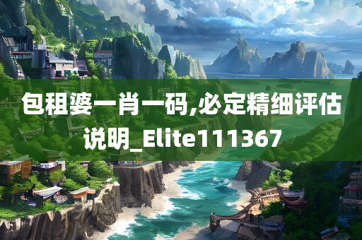 包租婆一肖一码,必定精细评估说明_Elite111367