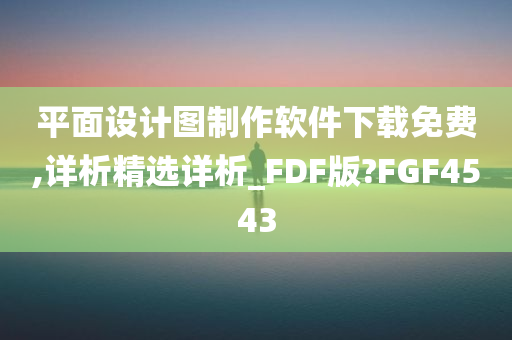 平面设计图制作软件下载免费,详析精选详析_FDF版?FGF4543