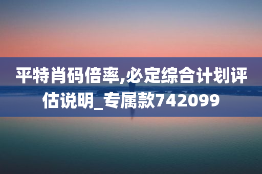 平特肖码倍率,必定综合计划评估说明_专属款742099