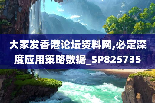 大家发香港论坛资料网,必定深度应用策略数据_SP825735