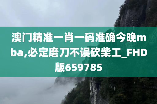 澳门精准一肖一码准确今晚mba,必定磨刀不误砍柴工_FHD版659785