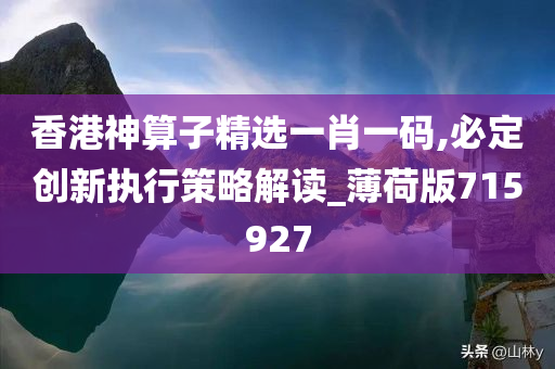 香港神算子精选一肖一码,必定创新执行策略解读_薄荷版715927