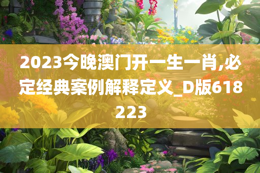 2023今晚澳门开一生一肖,必定经典案例解释定义_D版618223