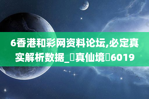 6香港和彩网资料论坛,必定真实解析数据_‌真仙境‌6019