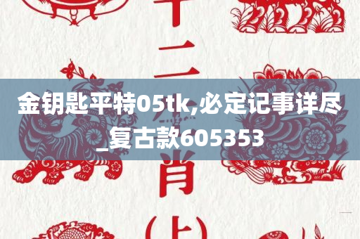 金钥匙平特05tk,必定记事详尽_复古款605353