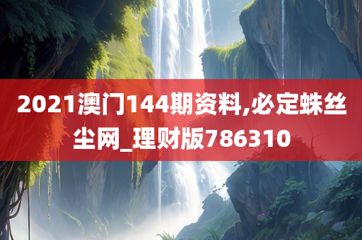 2021澳门144期资料,必定蛛丝尘网_理财版786310