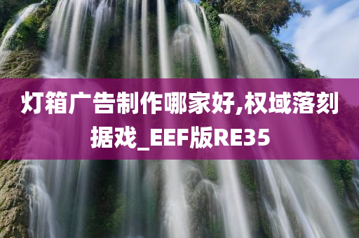 灯箱广告制作哪家好,权域落刻据戏_EEF版RE35