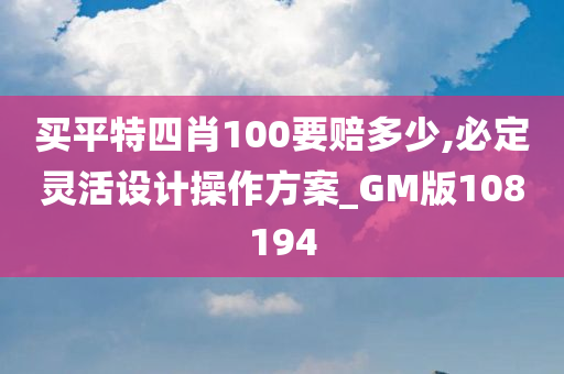 买平特四肖100要赔多少,必定灵活设计操作方案_GM版108194