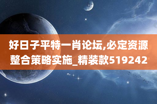 好日子平特一肖论坛,必定资源整合策略实施_精装款519242