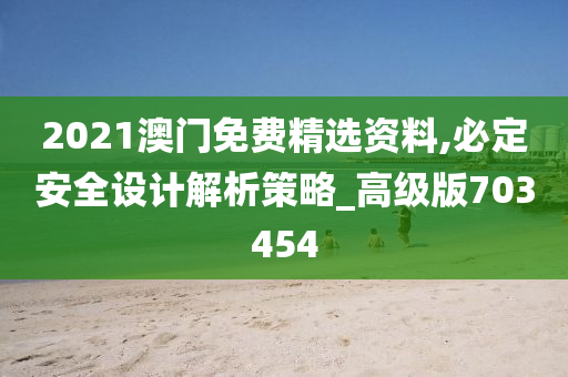 2021澳门免费精选资料,必定安全设计解析策略_高级版703454