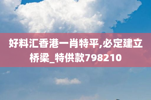 好料汇香港一肖特平,必定建立桥梁_特供款798210