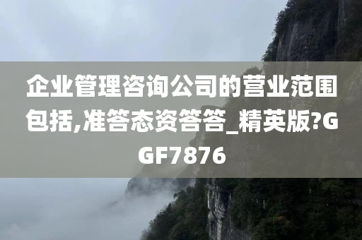 企业管理咨询公司的营业范围包括,准答态资答答_精英版?GGF7876