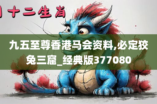 九五至尊香港马会资料,必定狡兔三窟_经典版377080