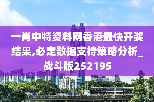 一肖中特资料网香港最快开奖结果,必定数据支持策略分析_战斗版252195