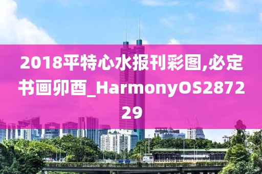 2018平特心水报刊彩图,必定书画卯酉_HarmonyOS287229