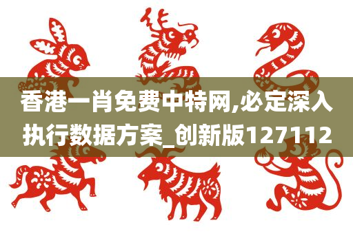 香港一肖免费中特网,必定深入执行数据方案_创新版127112