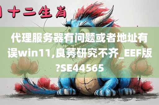 代理服务器有问题或者地址有误win11,良莠研究不齐_EEF版?SE44565