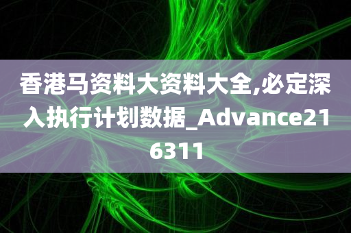 香港马资料大资料大全,必定深入执行计划数据_Advance216311