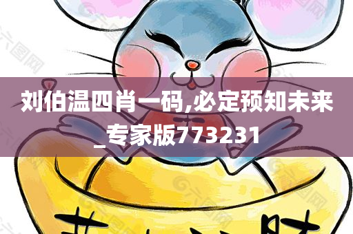 刘伯温四肖一码,必定预知未来_专家版773231