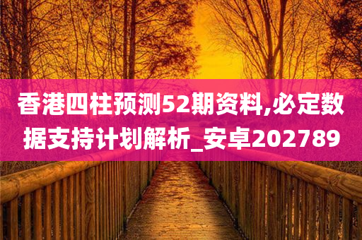 香港四柱预测52期资料,必定数据支持计划解析_安卓202789