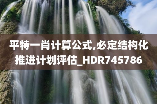 平特一肖计算公式,必定结构化推进计划评估_HDR745786