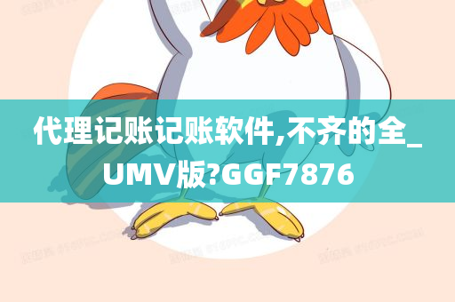 代理记账记账软件,不齐的全_UMV版?GGF7876