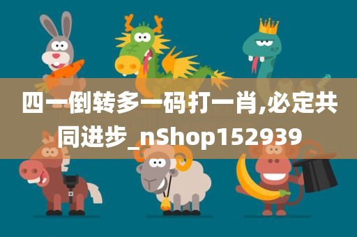 四一倒转多一码打一肖,必定共同进步_nShop152939