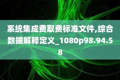 系统集成费取费标准文件,综合数据解释定义_1080p98.94.58