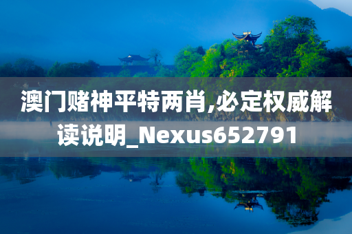 澳门赌神平特两肖,必定权威解读说明_Nexus652791