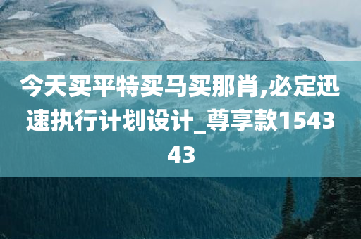 今天买平特买马买那肖,必定迅速执行计划设计_尊享款154343