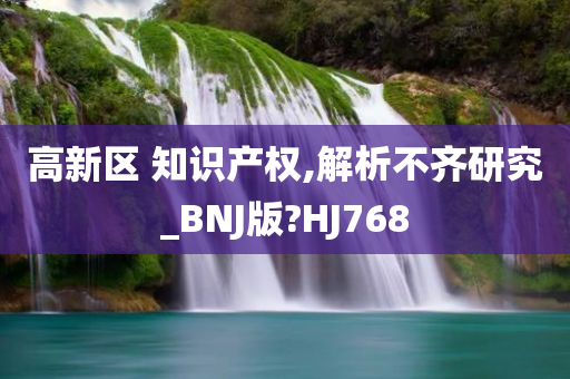 高新区 知识产权,解析不齐研究_BNJ版?HJ768