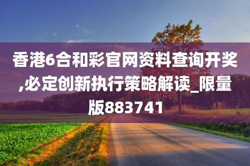 香港6合和彩官网资料查询开奖,必定创新执行策略解读_限量版883741