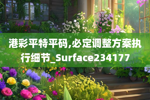 港彩平特平码,必定调整方案执行细节_Surface234177