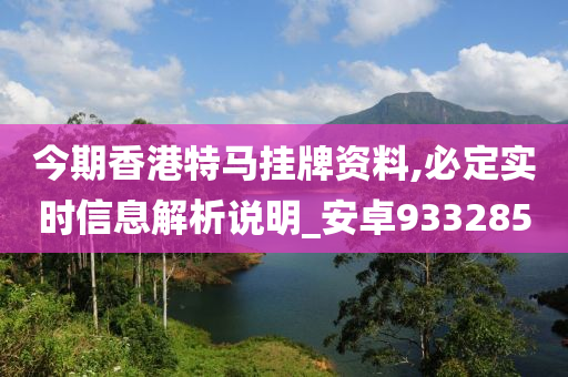 今期香港特马挂牌资料,必定实时信息解析说明_安卓933285