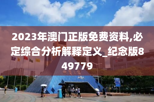 2023年澳门正版免费资料,必定综合分析解释定义_纪念版849779