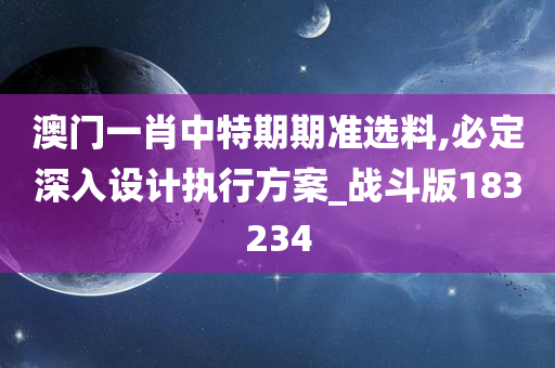 澳门一肖中特期期准选料,必定深入设计执行方案_战斗版183234