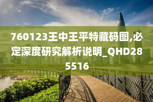 760123王中王平特藏码图,必定深度研究解析说明_QHD285516