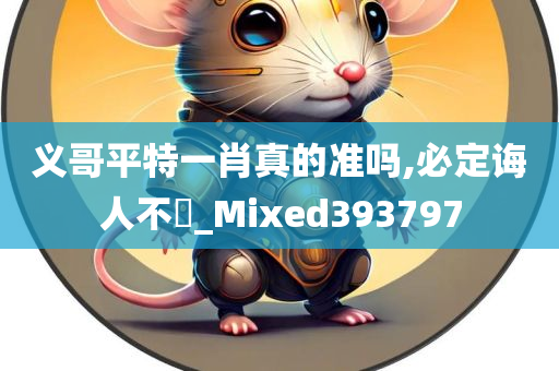 义哥平特一肖真的准吗,必定诲人不惓_Mixed393797