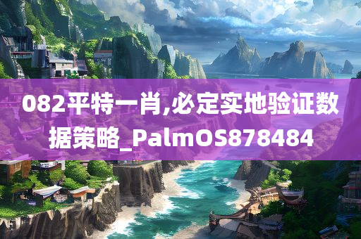 082平特一肖,必定实地验证数据策略_PalmOS878484