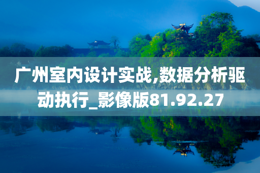 广州室内设计实战,数据分析驱动执行_影像版81.92.27