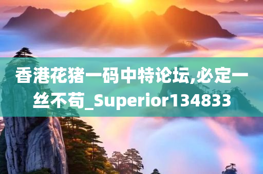 香港花猪一码中特论坛,必定一丝不苟_Superior134833