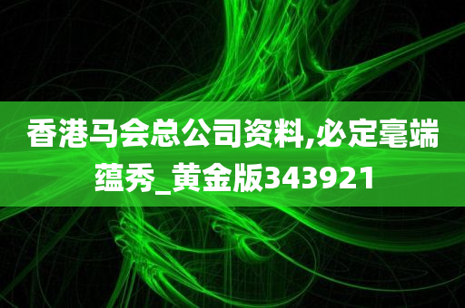 香港马会总公司资料,必定毫端蕴秀_黄金版343921