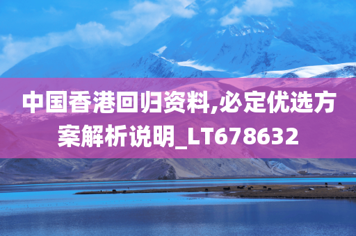 中国香港回归资料,必定优选方案解析说明_LT678632